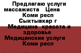 Предлагаю услуги массажиста › Цена ­ 400 - Коми респ., Сыктывкар г. Медицина, красота и здоровье » Медицинские услуги   . Коми респ.